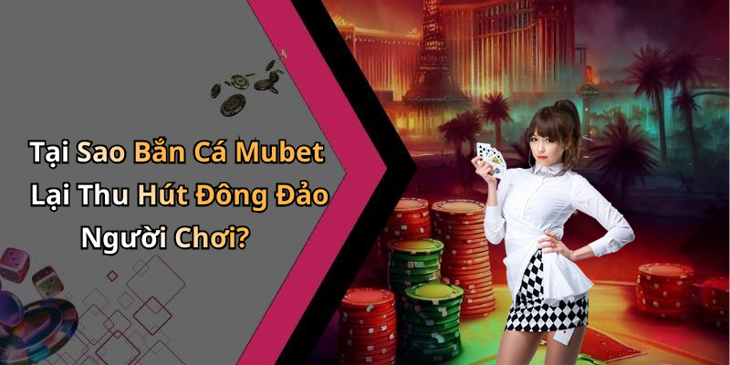 Tại Sao Bắn Cá Mubet Lại Thu Hút Đông Đảo Người Chơi?