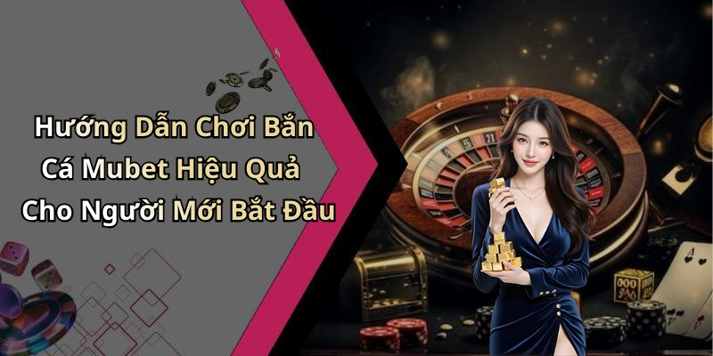 Hướng Dẫn Chơi Bắn Cá Mubet Hiệu Quả Cho Người Mới Bắt Đầu