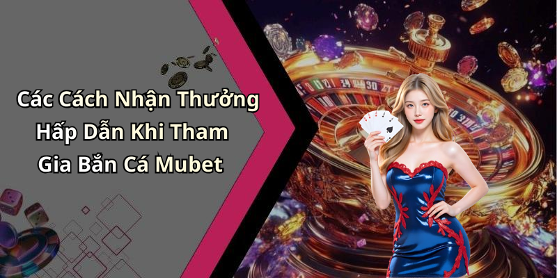 Các Cách Nhận Thưởng Hấp Dẫn Khi Tham Gia Bắn Cá Mubet