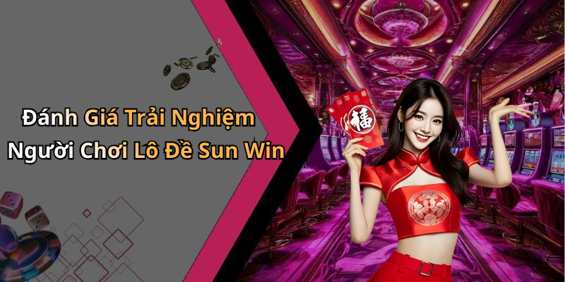Đánh Giá Trải Nghiệm Người Chơi Lô Đề Sun Win