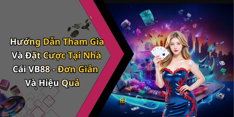 Hướng Dẫn Tham Gia Và Đặt Cược Tại Nhà Cái VB88 - Đơn Giản Và Hiệu Quả