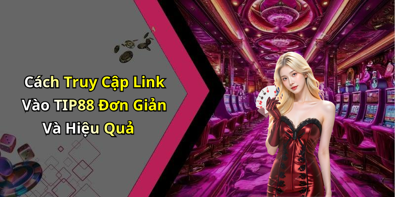 Cách Truy Cập Link Vào TIP88 Đơn Giản Và Hiệu Quả