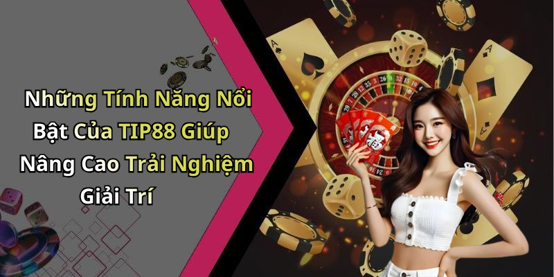Những Tính Năng Nổi Bật Của TIP88 Giúp Nâng Cao Trải Nghiệm Giải Trí