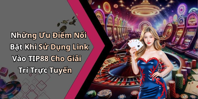 Những Ưu Điểm Nổi Bật Khi Sử Dụng Link Vào TIP88 Cho Giải Trí Trực Tuyến