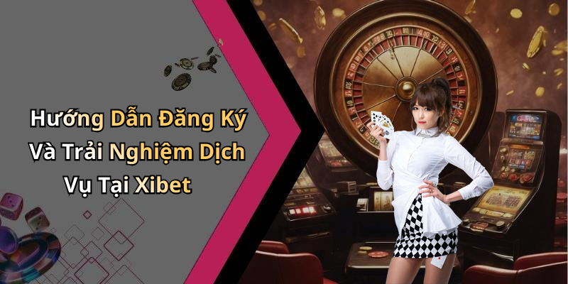 Hướng Dẫn Đăng Ký Và Trải Nghiệm Dịch Vụ Tại Xibet