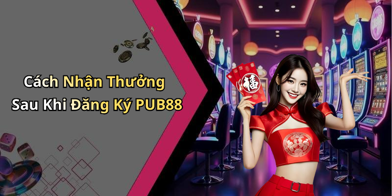 Cách Nhận Thưởng Sau Khi Đăng Ký PUB88