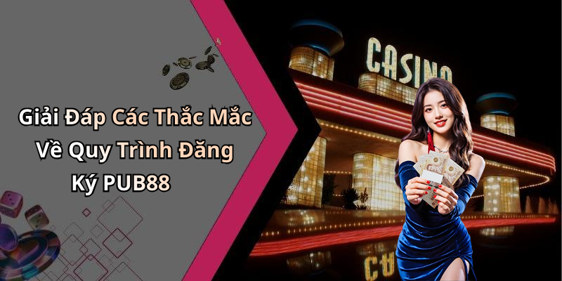 Giải Đáp Các Thắc Mắc Về Quy Trình Đăng Ký PUB88