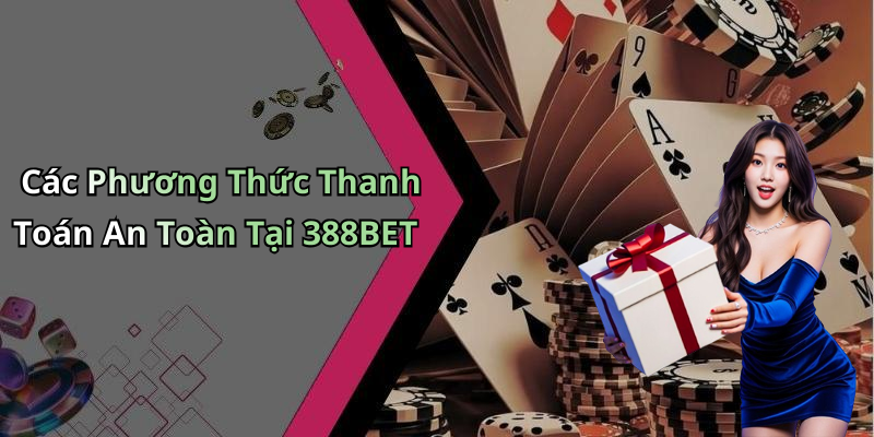 Các Phương Thức Thanh Toán An Toàn Tại 388BET