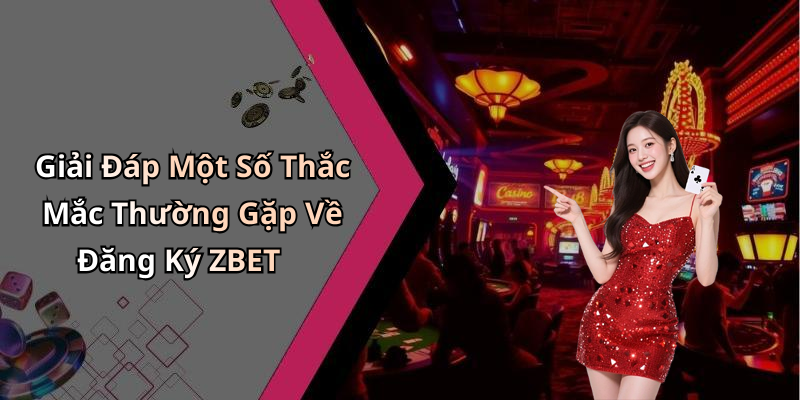 Giải Đáp Một Số Thắc Mắc Thường Gặp Về Đăng Ký ZBET