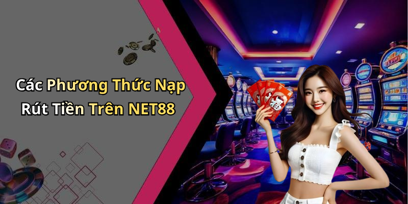 Các Phương Thức Nạp Rút Tiền Trên NET88