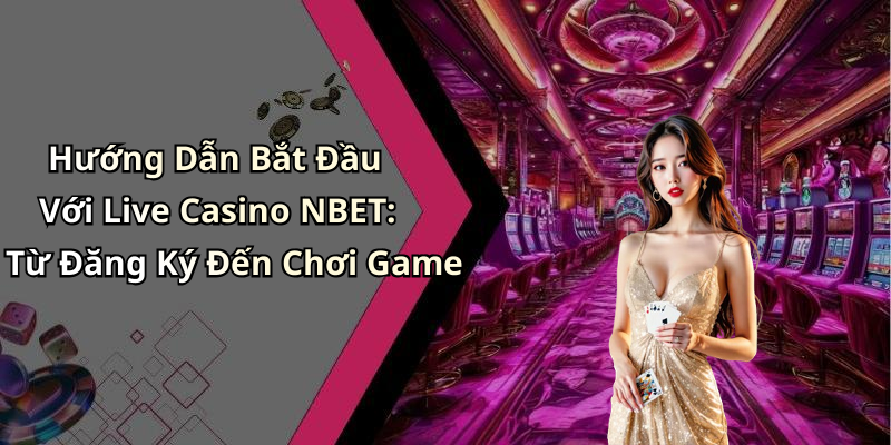 Hướng Dẫn Bắt Đầu Với Live Casino NBET: Từ Đăng Ký Đến Chơi Game