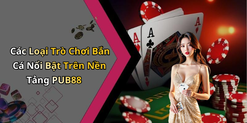 Các Loại Trò Chơi Bắn Cá Nổi Bật Trên Nền Tảng PUB88