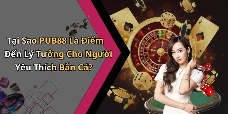 Tại Sao PUB88 Là Điểm Đến Lý Tưởng Cho Người Yêu Thích Bắn Cá?