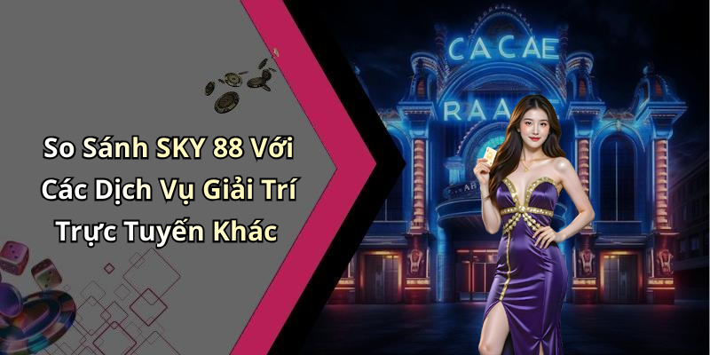 So Sánh SKY 88 Với Các Dịch Vụ Giải Trí Trực Tuyến Khác