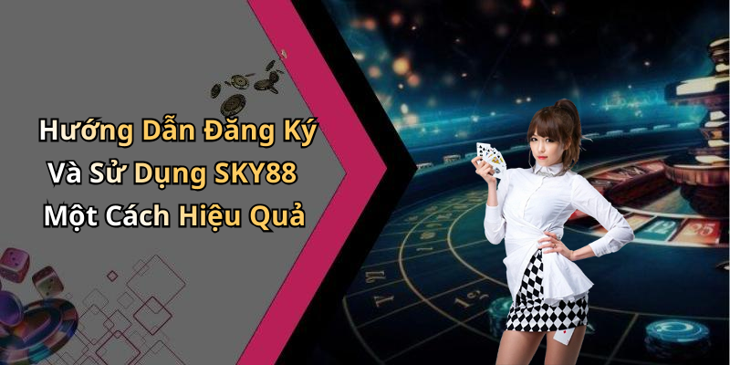 Hướng Dẫn Đăng Ký Và Sử Dụng SKY88 Một Cách Hiệu Quả