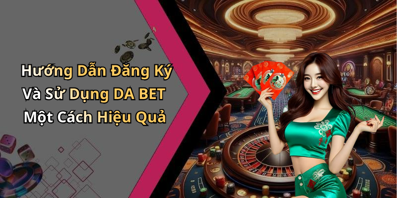 Hướng Dẫn Đăng Ký Và Sử Dụng DA BET Một Cách Hiệu Quả