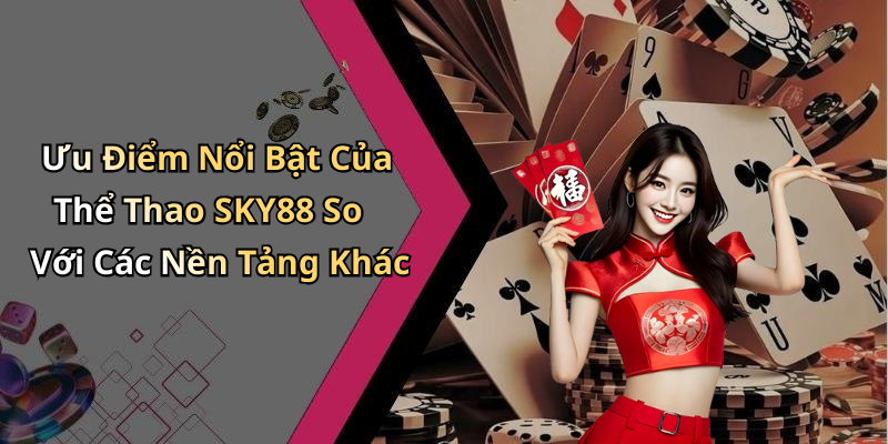 Ưu Điểm Nổi Bật Của Thể Thao SKY88 So Với Các Nền Tảng Khác