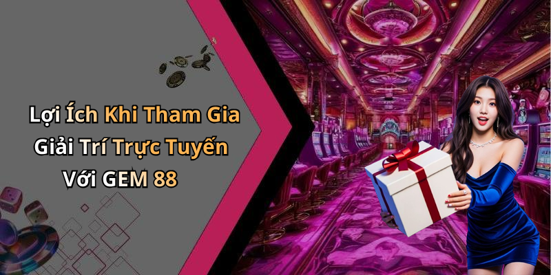 Lợi Ích Khi Tham Gia Giải Trí Trực Tuyến Với GEM 88