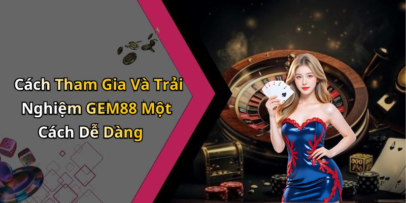 Cách Tham Gia Và Trải Nghiệm GEM88 Một Cách Dễ Dàng