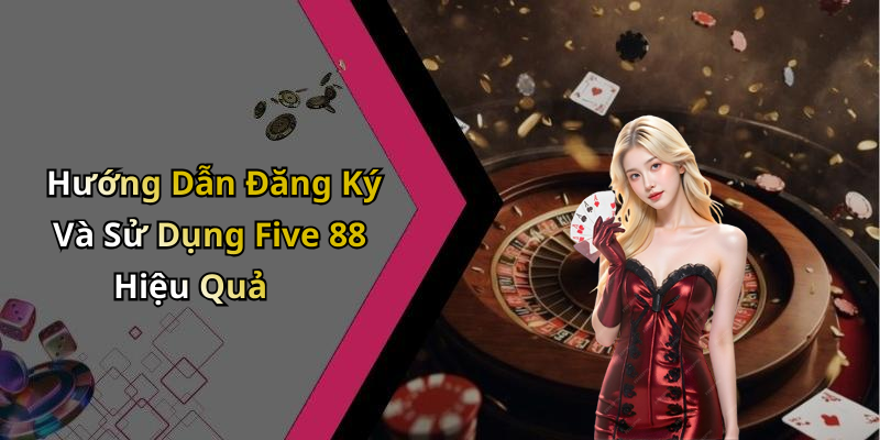 Hướng Dẫn Đăng Ký Và Sử Dụng Five 88 Hiệu Quả