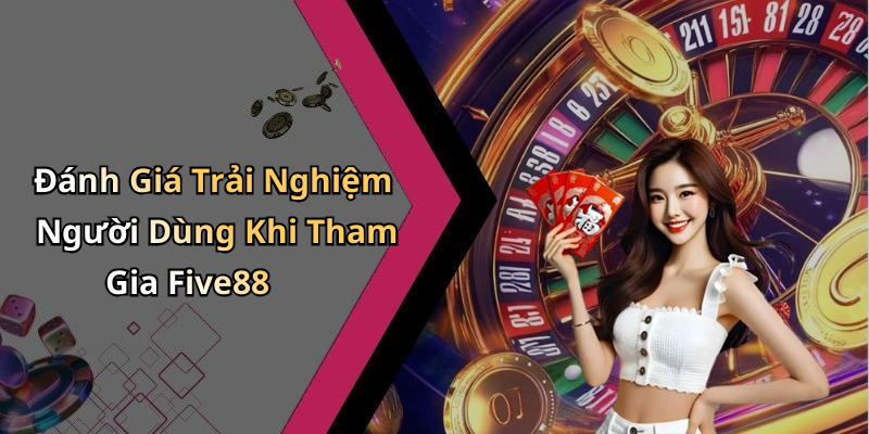 Đánh Giá Trải Nghiệm Người Dùng Khi Tham Gia Five88