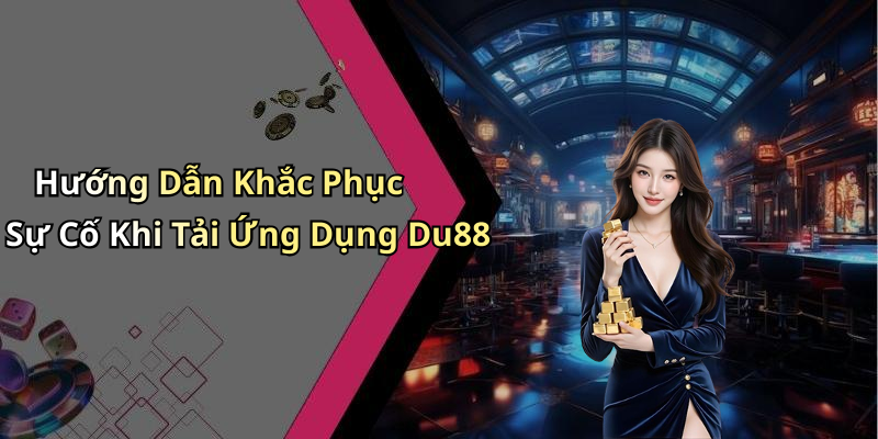 Hướng Dẫn Khắc Phục Sự Cố Khi Tải Ứng Dụng Du88