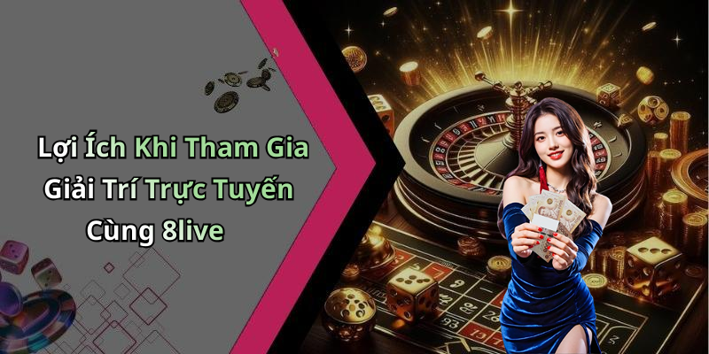 Lợi Ích Khi Tham Gia Giải Trí Trực Tuyến Cùng 8live