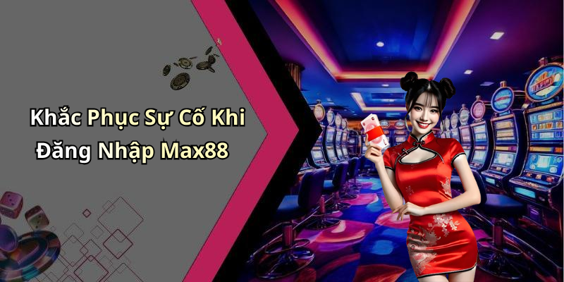 Khắc Phục Sự Cố Khi Đăng Nhập Max88
