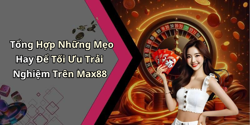 Tổng Hợp Những Mẹo Hay Để Tối Ưu Trải Nghiệm Trên Max88