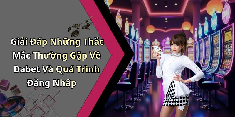 Giải Đáp Những Thắc Mắc Thường Gặp Về Dabet Và Quá Trình Đăng Nhập