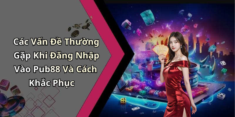 Các Vấn Đề Thường Gặp Khi Đăng Nhập Vào Pub88 Và Cách Khắc Phục