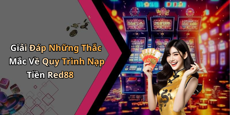 Giải Đáp Những Thắc Mắc Về Quy Trình Nạp Tiền Red88