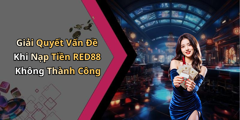 Giải Quyết Vấn Đề Khi Nạp Tiền RED88 Không Thành Công