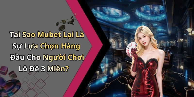 Tại Sao Mubet Lại Là Sự Lựa Chọn Hàng Đầu Cho Người Chơi Lô Đề 3 Miền?