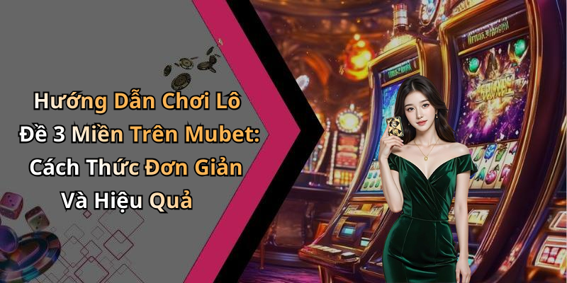 Hướng Dẫn Chơi Lô Đề 3 Miền Trên Mubet: Cách Thức Đơn Giản Và Hiệu Quả