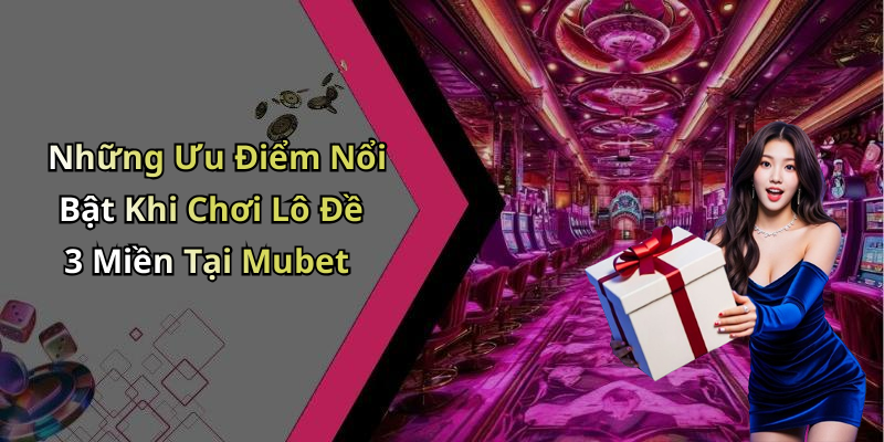 Những Ưu Điểm Nổi Bật Khi Chơi Lô Đề 3 Miền Tại Mubet