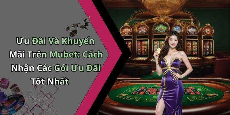 Ưu Đãi Và Khuyến Mãi Trên Mubet: Cách Nhận Các Gói Ưu Đãi Tốt Nhất