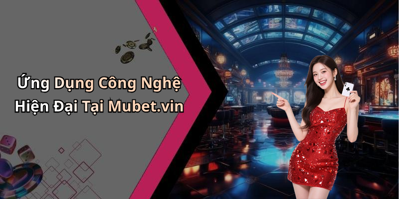 Ứng Dụng Công Nghệ Hiện Đại Tại Mubet.vin