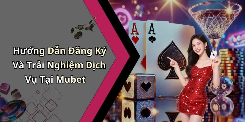 Hướng Dẫn Đăng Ký Và Trải Nghiệm Dịch Vụ Tại Mubet
