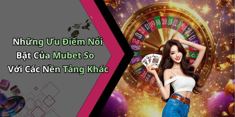Những Ưu Điểm Nổi Bật Của Mubet So Với Các Nền Tảng Khác