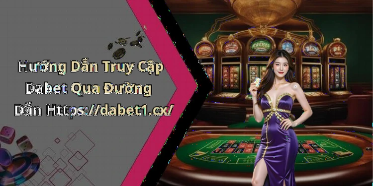 Hướng Dẫn Truy Cập Dabet Qua Đường Dẫn Https://dabet1.cx/