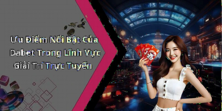 Ưu Điểm Nổi Bật Của Dabet Trong Lĩnh Vực Giải Trí Trực Tuyến