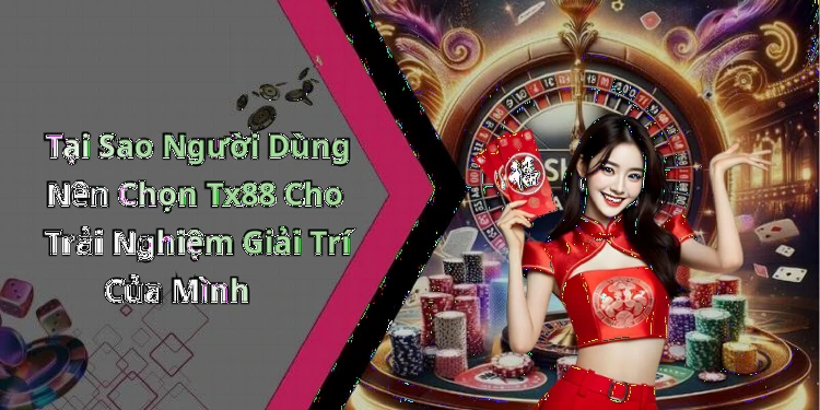 Tại Sao Người Dùng Nên Chọn Tx88 Cho Trải Nghiệm Giải Trí Của Mình
