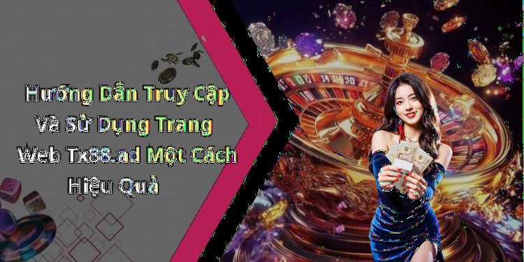 Hướng Dẫn Truy Cập Và Sử Dụng Trang Web Tx88.ad Một Cách Hiệu Quả