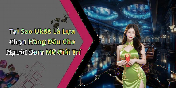 Tại Sao Uk88 Là Lựa Chọn Hàng Đầu Cho Người Đam Mê Giải Trí