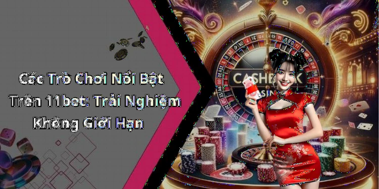 Các Trò Chơi Nổi Bật Trên 11bet: Trải Nghiệm Không Giới Hạn