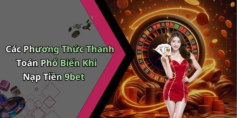 nap-tien-9bet-huong-dan-day-du-de-choi-game-thoa-thich