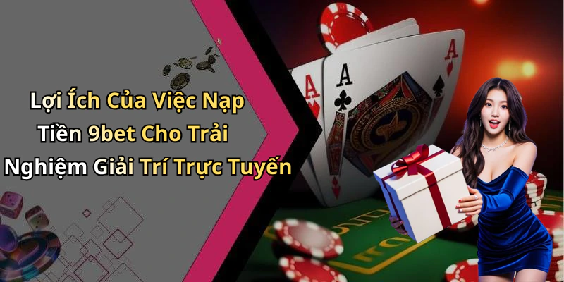 Lợi Ích Của Việc Nạp Tiền 9bet Cho Trải Nghiệm Giải Trí Trực Tuyến