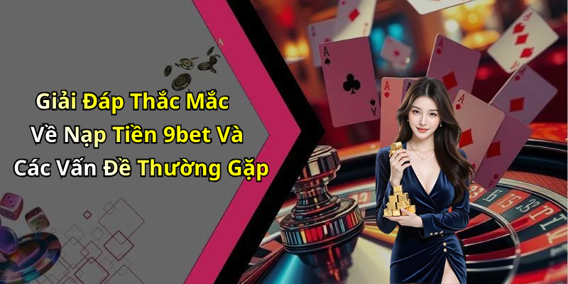 Giải Đáp Thắc Mắc Về Nạp Tiền 9bet Và Các Vấn Đề Thường Gặp