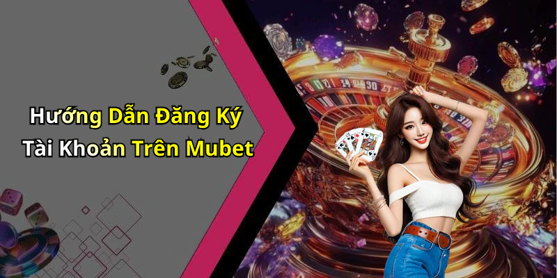 Hướng Dẫn Đăng Ký Tài Khoản Trên Mubet